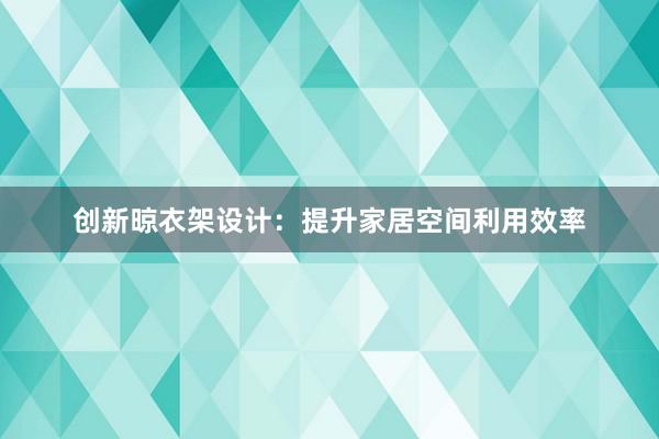 创新晾衣架设计：提升家居空间利用效率